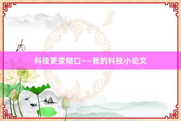 科技更变糊口——我的科技小论文