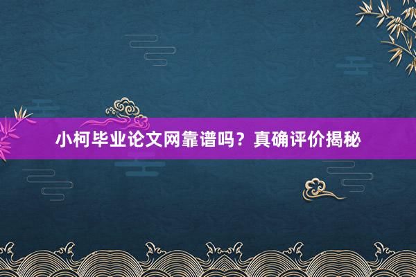 小柯毕业论文网靠谱吗？真确评价揭秘
