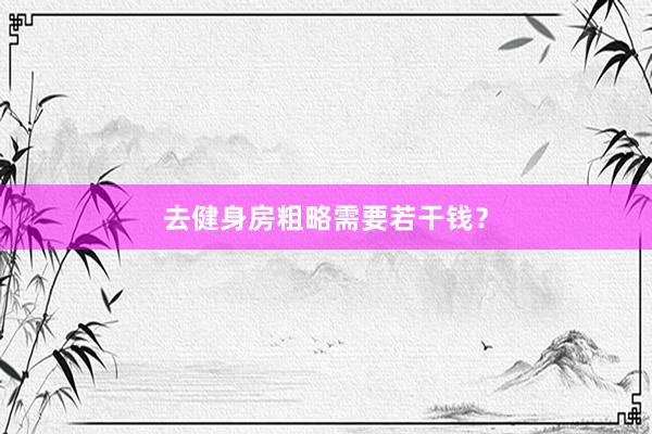去健身房粗略需要若干钱？