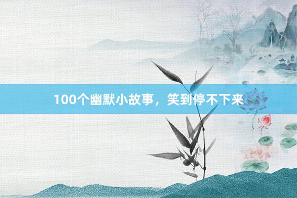 100个幽默小故事，笑到停不下来