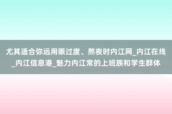 尤其适合弥远用眼过度、熬夜时内江网_内江在线_内江信息港_魅力内江常的上班族和学生群体
