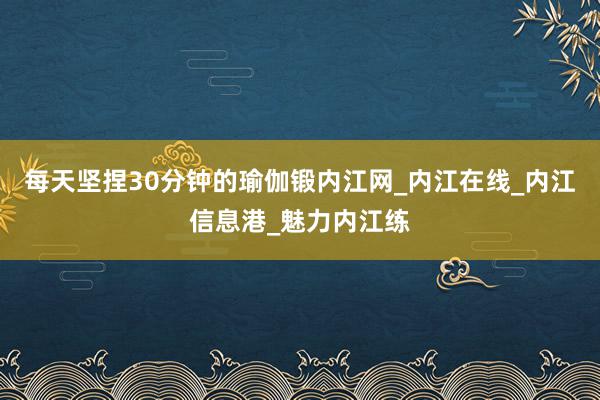 每天坚捏30分钟的瑜伽锻内江网_内江在线_内江信息港_魅力内江练