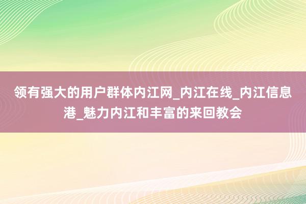 领有强大的用户群体内江网_内江在线_内江信息港_魅力内江和丰富的来回教会