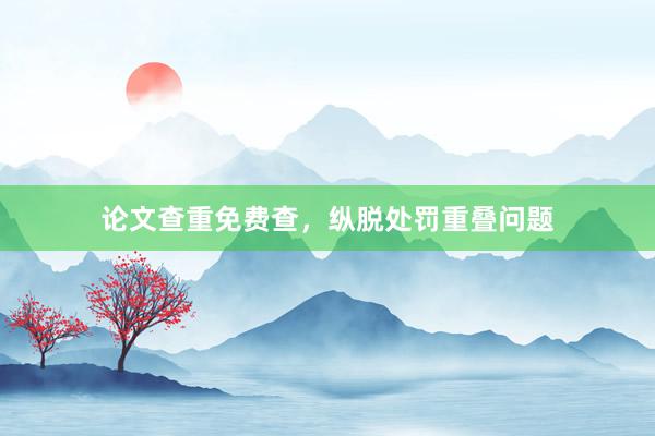 论文查重免费查，纵脱处罚重叠问题